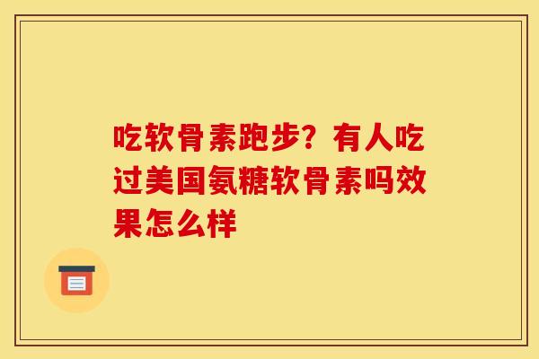吃软骨素跑步?有人吃过美国氨糖软骨素吗效果怎么样 吃软骨素跑步?有人吃过美国氨糖软骨素吗效果怎么样