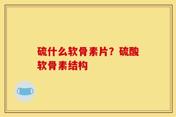 硫什么软骨素片?硫酸软骨素结构 硫什么软骨素片?硫酸软骨素结构