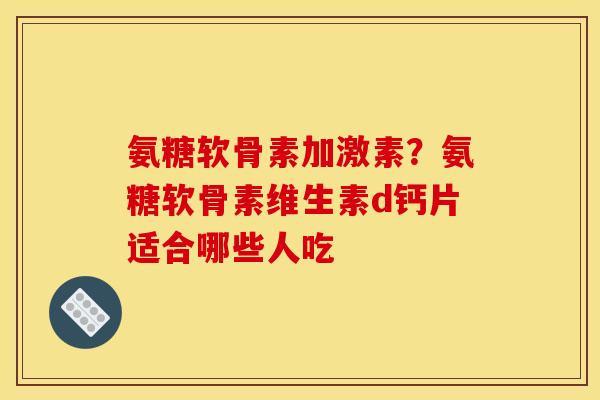 氨糖软骨素加激素?氨糖软骨素维生素d钙片适合哪些人吃 氨糖软骨素加激素?氨糖软骨素维生素d钙片适合哪些人吃
