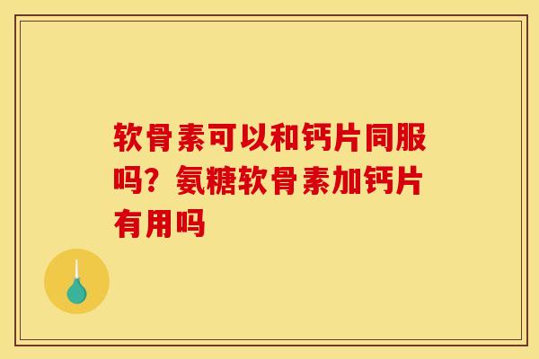 软骨素可以和钙片同服吗？氨糖软骨素加钙片有用吗