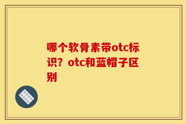 哪个软骨素带otc标识？otc和蓝帽子区别