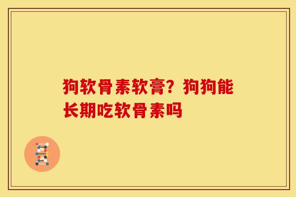 狗软骨素软膏？狗狗能长期吃软骨素吗