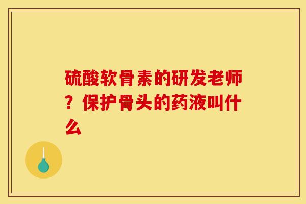 硫酸软骨素的研发老师?保护骨头的药液叫什么 硫酸软骨素的研发老师?保护骨头的药液叫什么