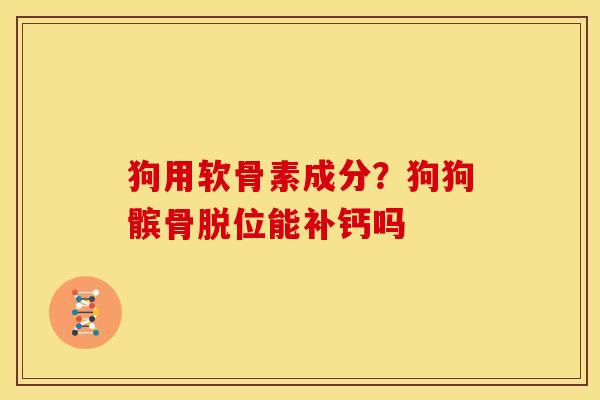 狗用软骨素成分？狗狗髌骨脱位能补钙吗
