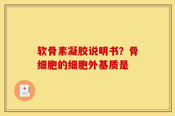 软骨素凝胶说明书?骨细胞的细胞外基质是 软骨素凝胶说明书?骨细胞的细胞外基质是