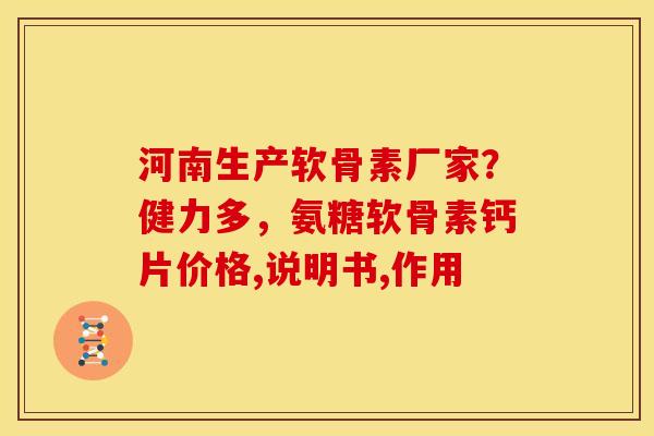 河南生产软骨素厂家?健力多,氨糖软骨素钙片价格,说明书,作用 河南生产软骨素厂家?健力多,氨糖软骨素钙片价格,说明书,作用
