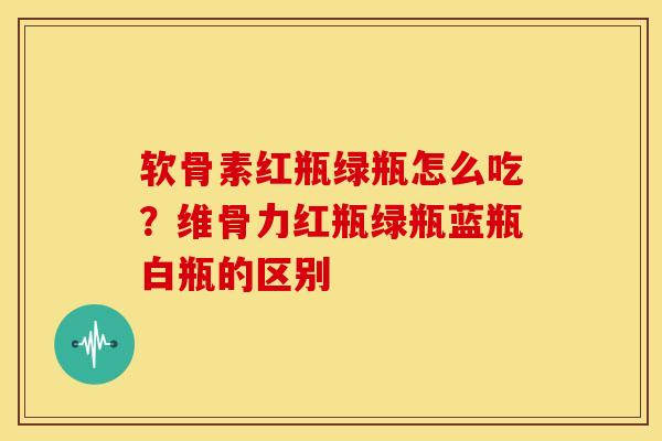 软骨素红瓶绿瓶怎么吃?维骨力红瓶绿瓶蓝瓶白瓶的区别 软骨素红瓶绿瓶怎么吃?维骨力红瓶绿瓶蓝瓶白瓶的区别
