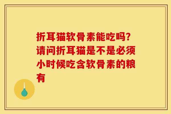 折耳猫软骨素能吃吗?请问折耳猫是不是必须小时候吃含软骨素的粮有 折耳猫软骨素能吃吗?请问折耳猫是不是必须小时候吃含软骨素的粮有