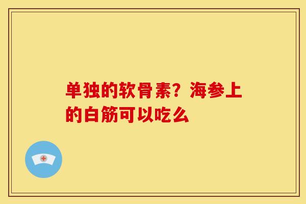 单独的软骨素？海参上的白筋可以吃么