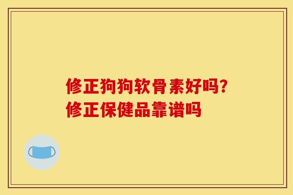 修正狗狗软骨素好吗?修正保健品靠谱吗 修正狗狗软骨素好吗?修正保健品靠谱吗