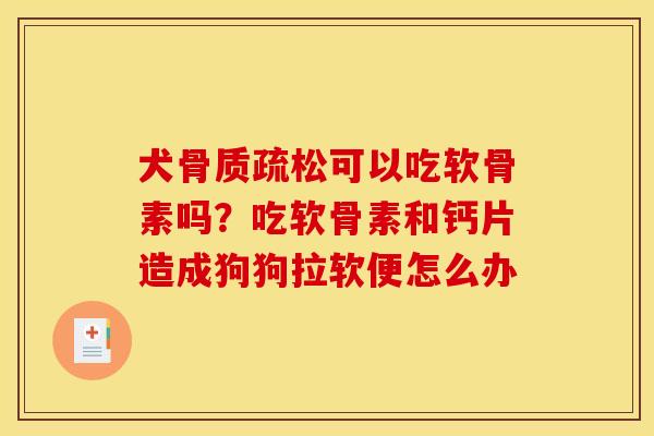 犬可以吃软骨素吗?吃软骨素和钙片造成狗狗拉软便怎么办 犬可以吃软骨素吗?吃软骨素和钙片造成狗狗拉软便怎么办