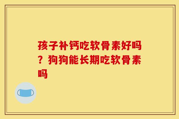 孩子补钙吃软骨素好吗？狗狗能长期吃软骨素吗