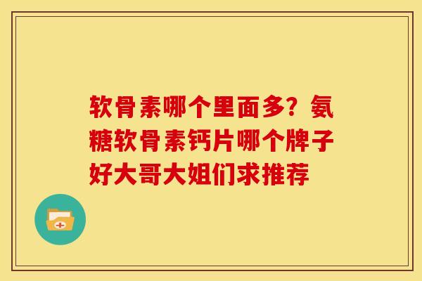 软骨素哪个里面多？氨糖软骨素钙片哪个牌子好大哥大姐们求推荐