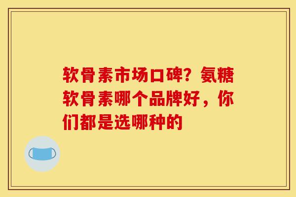 软骨素市场口碑？氨糖软骨素哪个品牌好，你们都是选哪种的