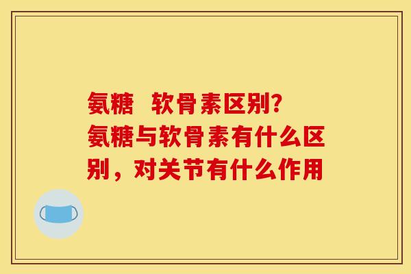 氨糖 软骨素区别?氨糖与软骨素有什么区别,对关节有什么作用 氨糖 软骨素区别?氨糖与软骨素有什么区别,对关节有什么作用
