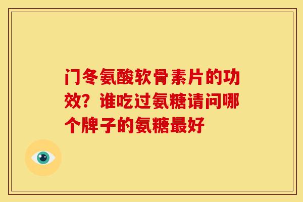 门冬氨酸软骨素片的功效?谁吃过氨糖请问哪个牌子的氨糖好 门冬氨酸软骨素片的功效?谁吃过氨糖请问哪个牌子的氨糖好