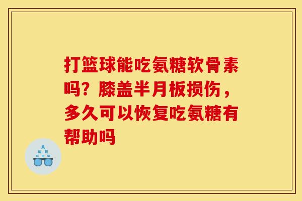 打篮球能吃氨糖软骨素吗?膝盖损伤,多久可以恢复吃氨糖有帮助吗 打篮球能吃氨糖软骨素吗?膝盖损伤,多久可以恢复吃氨糖有帮助吗