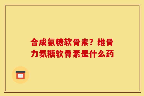 合成氨糖软骨素?维骨力氨糖软骨素是什么药 合成氨糖软骨素?维骨力氨糖软骨素是什么药
