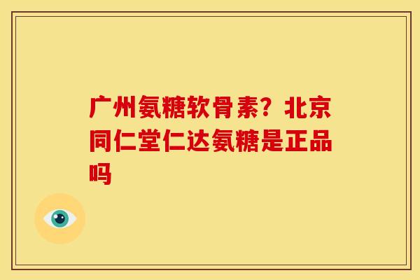 广州氨糖软骨素?北京同仁堂仁达氨糖是正品吗 广州氨糖软骨素?北京同仁堂仁达氨糖是正品吗
