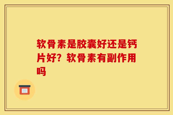 软骨素是胶囊好还是钙片好？软骨素有副作用吗