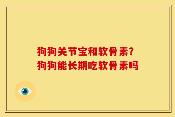 狗狗关节宝和软骨素?狗狗能长期吃软骨素吗 狗狗关节宝和软骨素?狗狗能长期吃软骨素吗