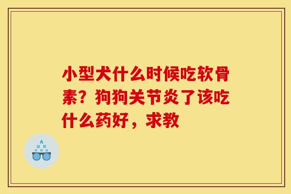 小型犬什么时候吃软骨素?狗狗了该吃什么药好,求教 小型犬什么时候吃软骨素?狗狗了该吃什么药好,求教
