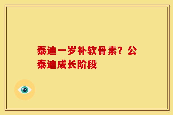 泰迪一岁补软骨素?公泰迪成长阶段 泰迪一岁补软骨素?公泰迪成长阶段