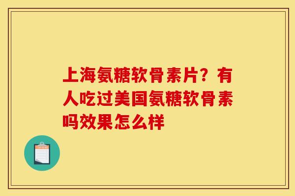 上海氨糖软骨素片?有人吃过美国氨糖软骨素吗效果怎么样 上海氨糖软骨素片?有人吃过美国氨糖软骨素吗效果怎么样