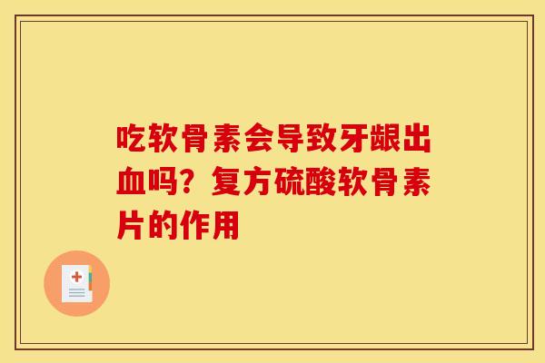 吃软骨素会导致牙龈出吗?复方硫酸软骨素片的作用 吃软骨素会导致牙龈出吗?复方硫酸软骨素片的作用