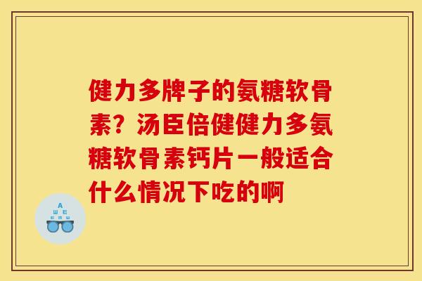 健力多牌子的氨糖软骨素？汤臣倍健健力多氨糖软骨素钙片一般适合什么情况下吃的啊