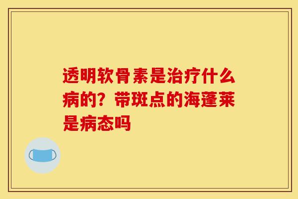 透明软骨素是什么的?带斑点的海蓬莱是态吗 透明软骨素是什么的?带斑点的海蓬莱是态吗