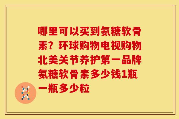哪里可以买到氨糖软骨素?环球购物电视购物北美关节养护第一品牌氨糖软骨素多少钱1瓶一瓶多少粒 哪里可以买到氨糖软骨素?环球购物电视购物北美关节养护第一品牌氨糖软骨素多少钱1瓶一瓶多少粒