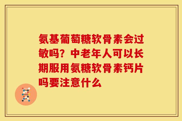 氨基葡萄糖软骨素会吗？中老年人可以长期服用氨糖软骨素钙片吗要注意什么