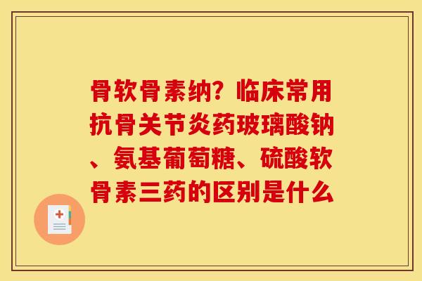 骨软骨素纳？临床常用抗骨药玻璃酸钠、氨基葡萄糖、硫酸软骨素三药的区别是什么