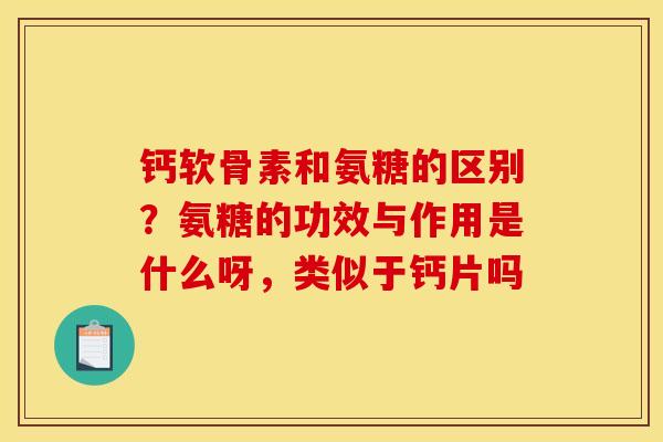 钙软骨素和氨糖的区别?氨糖的功效与作用是什么呀,类似于钙片吗 钙软骨素和氨糖的区别?氨糖的功效与作用是什么呀,类似于钙片吗