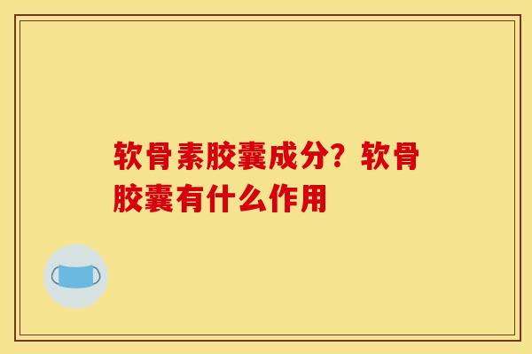 软骨素胶囊成分?软骨胶囊有什么作用 软骨素胶囊成分?软骨胶囊有什么作用