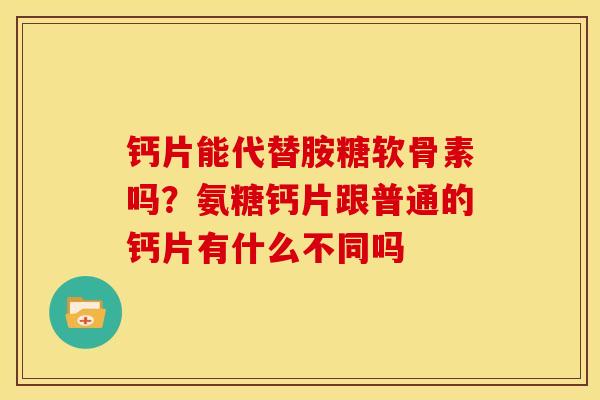 钙片能代替胺糖软骨素吗?氨糖钙片跟普通的钙片有什么不同吗 钙片能代替胺糖软骨素吗?氨糖钙片跟普通的钙片有什么不同吗