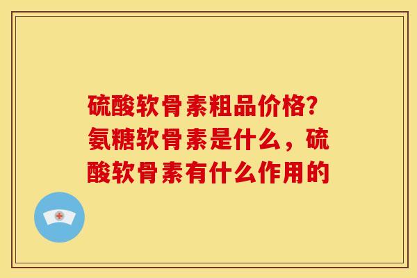 硫酸软骨素粗品价格?氨糖软骨素是什么,硫酸软骨素有什么作用的 硫酸软骨素粗品价格?氨糖软骨素是什么,硫酸软骨素有什么作用的