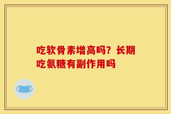 吃软骨素增高吗?长期吃氨糖有副作用吗 吃软骨素增高吗?长期吃氨糖有副作用吗