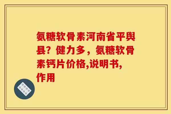 氨糖软骨素河南省平舆县?健力多,氨糖软骨素钙片价格,说明书,作用 氨糖软骨素河南省平舆县?健力多,氨糖软骨素钙片价格,说明书,作用