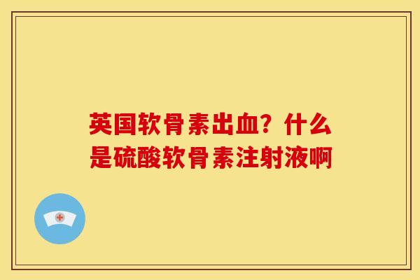 英国软骨素出?什么是硫酸软骨素注射液啊 英国软骨素出?什么是硫酸软骨素注射液啊