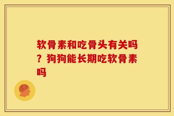 软骨素和吃骨头有关吗?狗狗能长期吃软骨素吗 软骨素和吃骨头有关吗?狗狗能长期吃软骨素吗