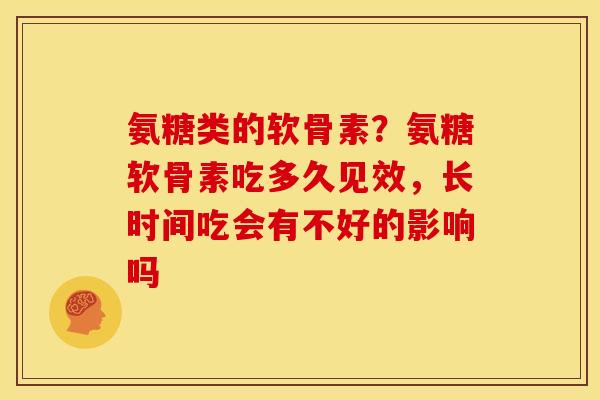 氨糖类的软骨素?氨糖软骨素吃多久见效,长时间吃会有不好的影响吗 氨糖类的软骨素?氨糖软骨素吃多久见效,长时间吃会有不好的影响吗
