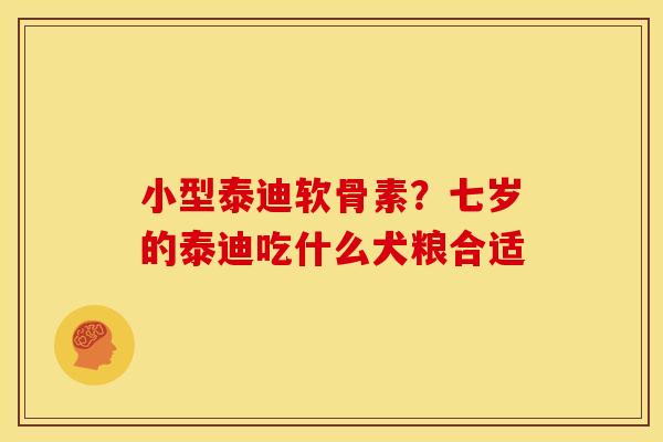 小型泰迪软骨素?七岁的泰迪吃什么犬粮合适 小型泰迪软骨素?七岁的泰迪吃什么犬粮合适