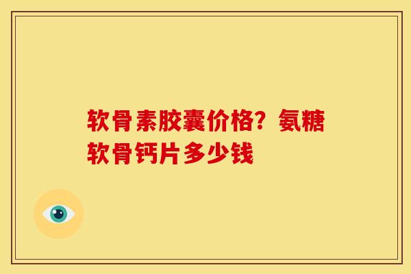 软骨素胶囊价格?氨糖软骨钙片多少钱 软骨素胶囊价格?氨糖软骨钙片多少钱