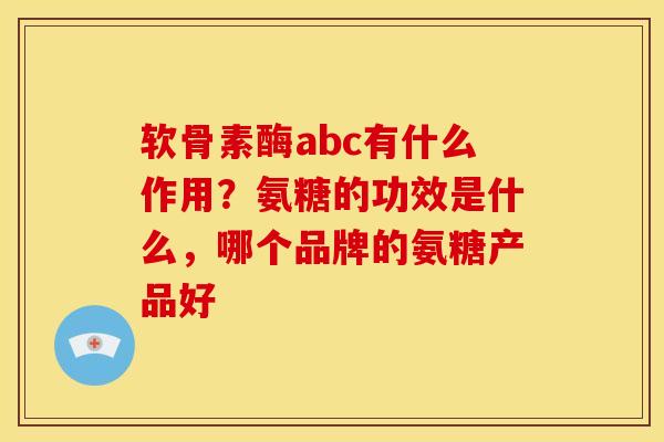 软骨素酶abc有什么作用?氨糖的功效是什么,哪个品牌的氨糖产品好 软骨素酶abc有什么作用?氨糖的功效是什么,哪个品牌的氨糖产品好