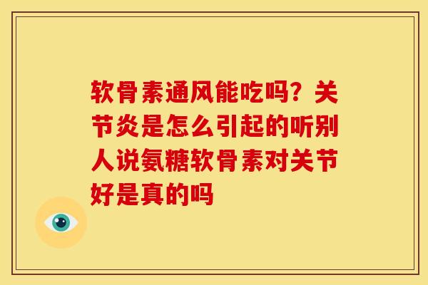 软骨素通风能吃吗？是怎么引起的听别人说氨糖软骨素对关节好是真的吗