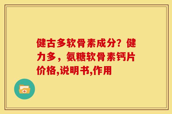 健古多软骨素成分?健力多,氨糖软骨素钙片价格,说明书,作用 健古多软骨素成分?健力多,氨糖软骨素钙片价格,说明书,作用