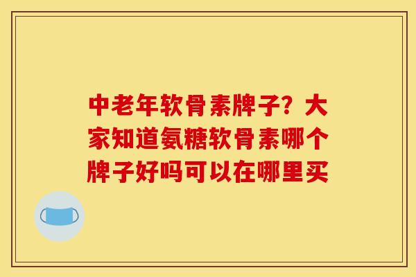 中老年软骨素牌子?大家知道氨糖软骨素哪个牌子好吗可以在哪里买 中老年软骨素牌子?大家知道氨糖软骨素哪个牌子好吗可以在哪里买