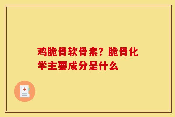 鸡脆骨软骨素?脆骨化学主要成分是什么 鸡脆骨软骨素?脆骨化学主要成分是什么